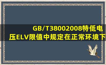 (GB/T38002008)《特低电压(ELV)限值》中规定,在正常环境下,正常...