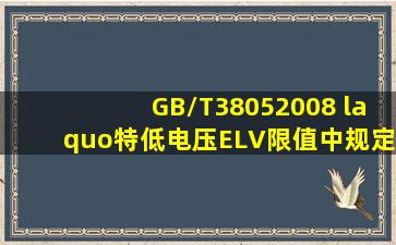 (GB/T38052008) «特低电压(ELV)限值》中规定,在正常环境下,正常...