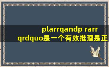 (p←q ) ∧p →q”是一个有效推理。是正确的吗?求解,原因,谢谢