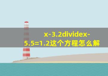 (x-3.2)÷(x-5.5)=1.2这个方程怎么解