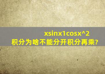 (xsinx)(1cosx)^2积分为啥不能分开积分再乘?