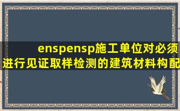 (  )施工单位对必须进行见证取样检测的建筑材料、构配件或设备等...