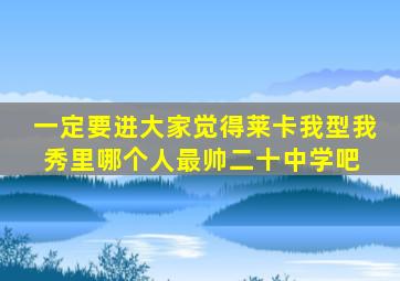 (一定要进)大家觉得莱卡我型我秀里哪个人最帅二十中学吧 