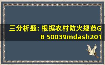 (三)分析题: 根据《农村防火规范》(GB 50039—2010)的规定,室外消防...