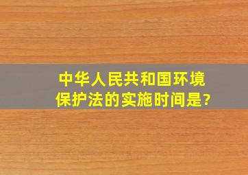 (中华人民共和国环境保护法)的实施时间是?