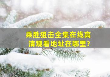 (乘胜狙击)全集在线高清观看地址在哪里?