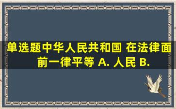 (单选题)中华人民共和国( )在法律面前一律平等。 A. 人民 B. 国民...