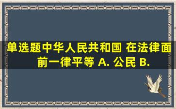 (单选题)中华人民共和国( )在法律面前一律平等。 A. 公民 B. 国民...