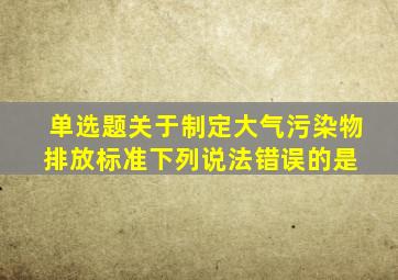 (单选题)关于制定大气污染物排放标准,下列说法错误的是( )。