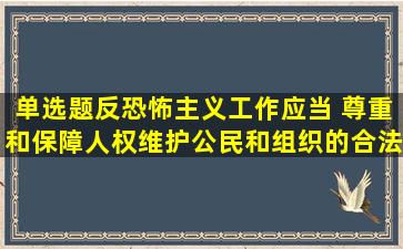 (单选题)反恐怖主义工作应当( ),尊重和保障人权,维护公民和组织的合法...