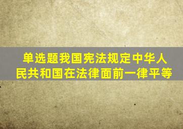 (单选题)我国宪法规定,中华人民共和国()在法律面前一律平等。