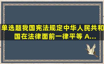(单选题)我国宪法规定,中华人民共和国()在法律面前一律平等。 A...