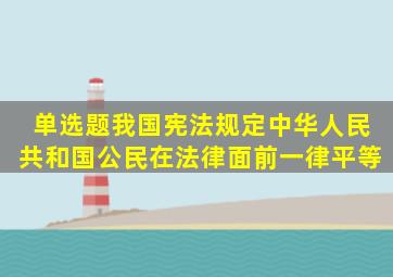 (单选题)我国宪法规定,中华人民共和国公民在法律面前一律平等