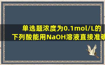 (单选题)浓度为0.1mol/L的下列酸,能用NaOH溶液直接准确滴定的是()。...