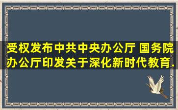 (受权发布)中共中央办公厅 国务院办公厅印发《关于深化新时代教育...