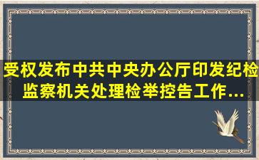 (受权发布)中共中央办公厅印发《纪检监察机关处理检举控告工作...