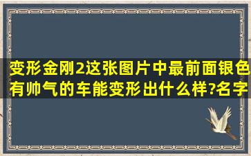 (变形金刚2)这张图片中最前面,银色,有帅气的车能变形出什么样?名字...