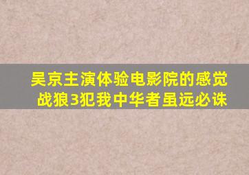 (吴京)主演体验电影院的感觉(战狼3)犯我中华者,虽远必诛