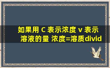 (如果用 C 表示浓度 v 表示溶液的量) 浓度=溶质÷ ( ) ×100%