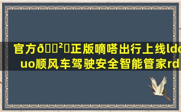 (官方)🎲✅(正版)嘀嗒出行上线“顺风车驾驶安全智能管家” 开...