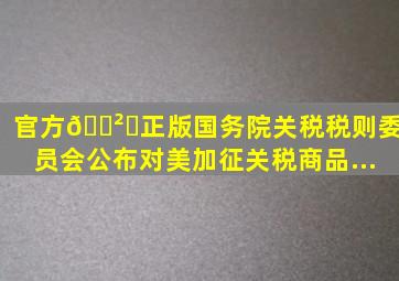 (官方)🎲✅(正版)国务院关税税则委员会公布对美加征关税商品...