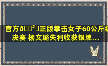 (官方)🎲✅(正版)拳击女子60公斤级决赛 杨文璐失利收获银牌...