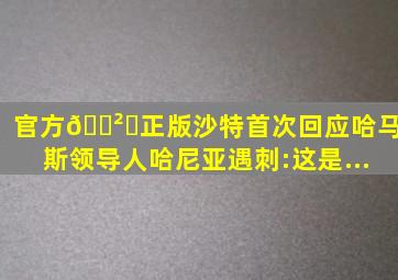 (官方)🎲✅(正版)沙特首次回应哈马斯领导人哈尼亚遇刺:这是...