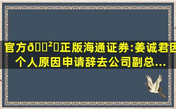 (官方)🎲✅(正版)海通证券:姜诚君因个人原因申请辞去公司副总...