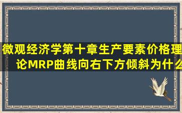 (微观经济学)第十章生产要素价格理论MRP曲线向右下方倾斜为什么是...