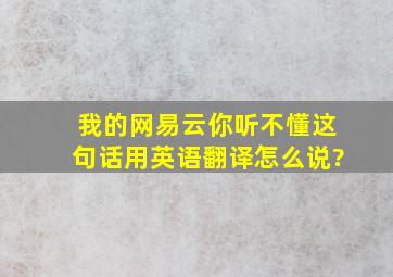 (我的网易云你听不懂)这句话用英语翻译怎么说?