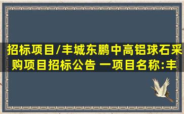 (招标项目/丰城东鹏中高铝球石采购项目招标公告 一、项目名称:丰城