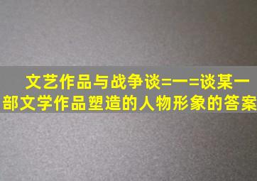 (文艺作品与战争)谈=一=谈某一部文学作品塑造的人物形象(的答案)