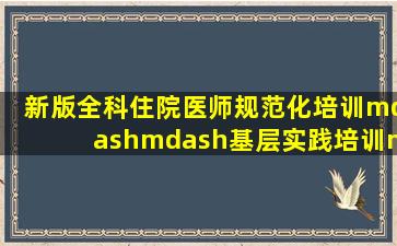 (新版)全科住院医师规范化培训——基层实践培训——学员培训手册...