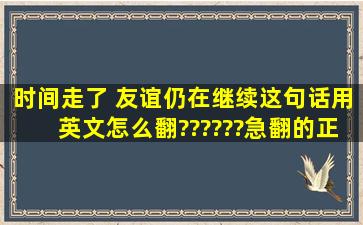 (时间走了 友谊仍在继续)这句话用英文怎么翻??????急翻的正常点哈`