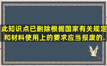 (此知识点已删除)根据国家有关规定和材料使用上的要求,应当报废的...