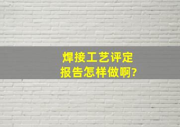 (焊接工艺评定报告)怎样做啊?