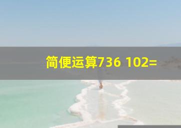 (简便运算)736 102=