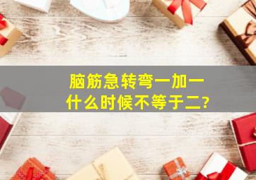 (脑筋急转弯)一加一什么时候不等于二?