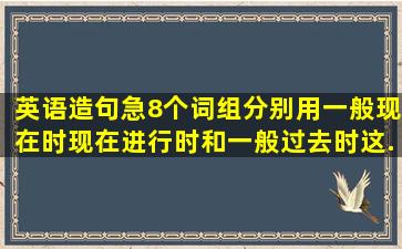 (英语造句急)8个词组分别用一般现在时,现在进行时和一般过去时这...