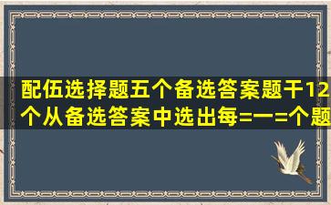 (配伍选择题,五个备选答案,题干12个,从备选答案中选出每=一=个题干...