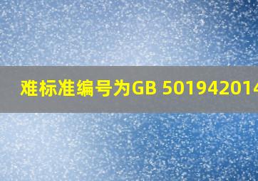 (难)标准编号为GB 501942014是( )。