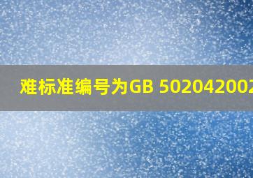 (难)标准编号为GB 502042002是( )。