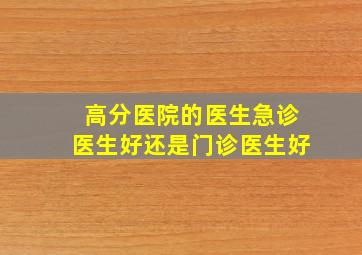 (高分)医院的医生急诊医生好还是门诊医生好