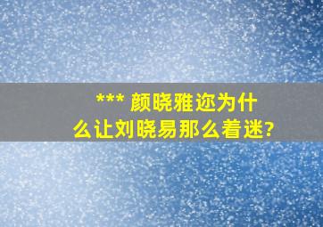 *** 颜晓雅迩为什么让刘晓易那么着迷?