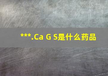 ***.Ca G S是什么药品