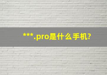 ***.pro是什么手机?