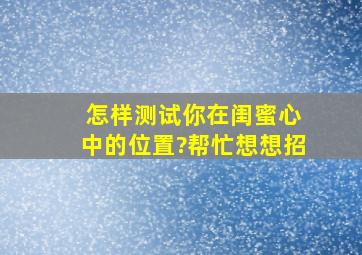 , 怎样测试你在闺蜜心中的位置?帮忙想想招