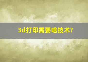 ,3d打印需要啥技术?