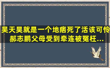 ,吴天昊就是一个地痞,死了活该。可怜郝志鹏父母受到牵连,被冤枉。...