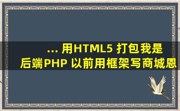 ... 用HTML5 打包,我是后端PHP ,以前用框架写商城,恩,做APP,php可以...